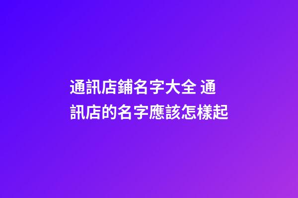 通訊店鋪名字大全 通訊店的名字應該怎樣起